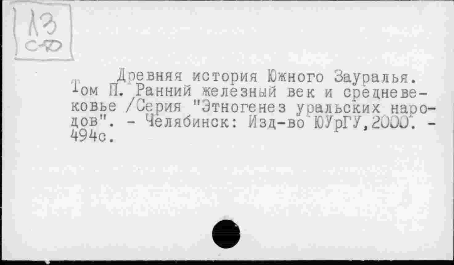 ﻿С-7>
-а
Древняя история Южного Зауралья, •‘•ом П. Ранний железный век и срёцневе-ковье /Серия "Этногенез уральских наоо-цов". - Челябинск: Изд-во ЮУрГУ,2000. -